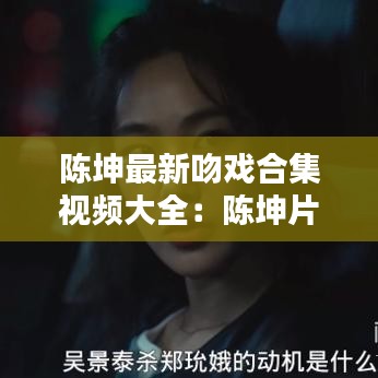 陈坤最新吻戏合集视频大全：陈坤片段 