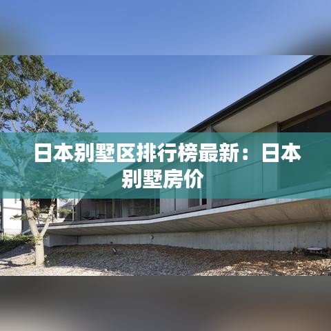 日本别墅区排行榜最新：日本别墅房价 