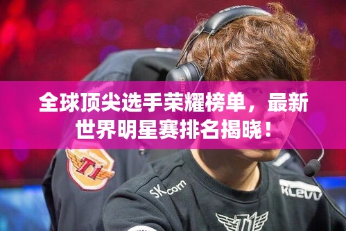 全球顶尖选手荣耀榜单，最新世界明星赛排名揭晓！