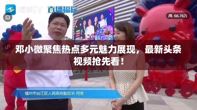 邓小微聚焦热点多元魅力展现，最新头条视频抢先看！