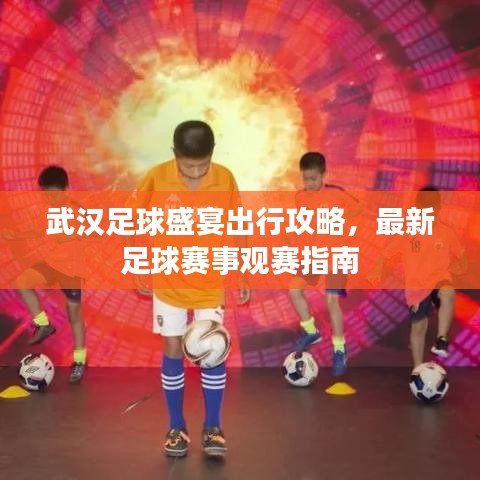 武汉足球盛宴出行攻略，最新足球赛事观赛指南