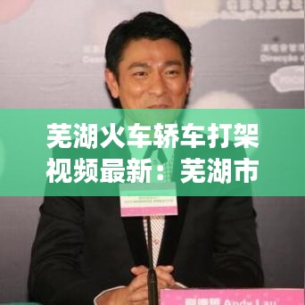 芜湖火车轿车打架视频最新：芜湖市车祸视频 