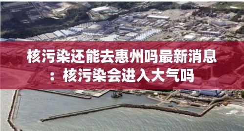 核污染还能去惠州吗最新消息：核污染会进入大气吗 