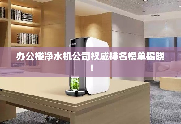 办公楼净水机公司权威排名榜单揭晓！