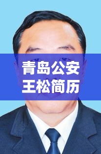 青岛公安王松简历最新任命：青岛市公安局 王军 