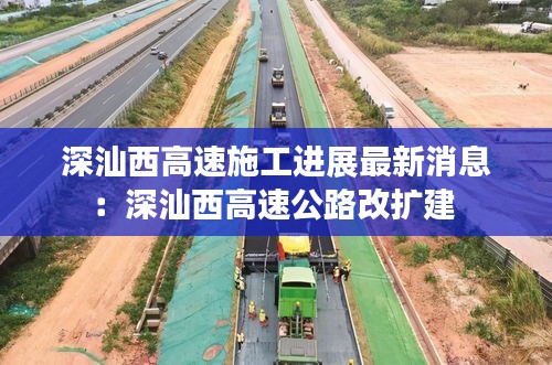 深汕西高速施工进展最新消息：深汕西高速公路改扩建 