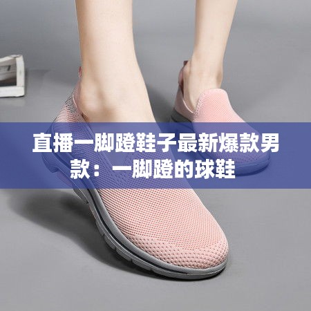 直播一脚蹬鞋子最新爆款男款：一脚蹬的球鞋 