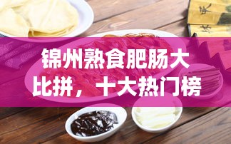 锦州熟食肥肠大比拼，十大热门榜单出炉！