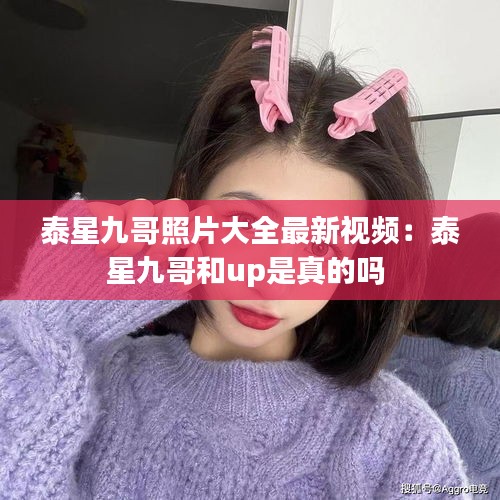 泰星九哥照片大全最新视频：泰星九哥和up是真的吗 