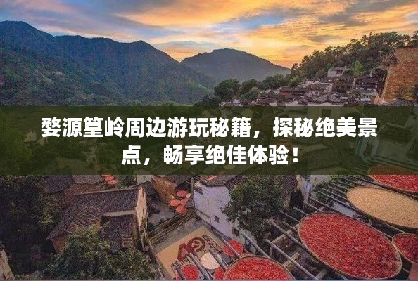 婺源篁岭周边游玩秘籍，探秘绝美景点，畅享绝佳体验！