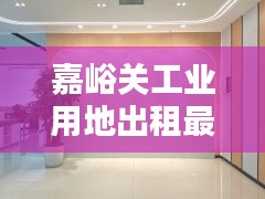 嘉峪关工业用地出租最新消息：嘉峪关土地转让信息 