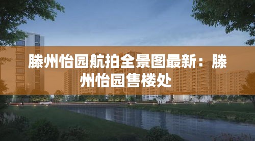 滕州怡园航拍全景图最新：滕州怡园售楼处 