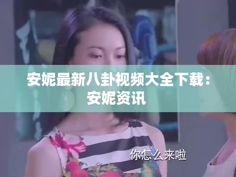 安妮最新八卦视频大全下载：安妮资讯 