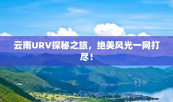 云南URV探秘之旅，绝美风光一网打尽！