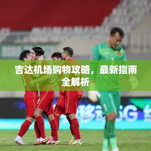 吉达机场购物攻略，最新指南全解析