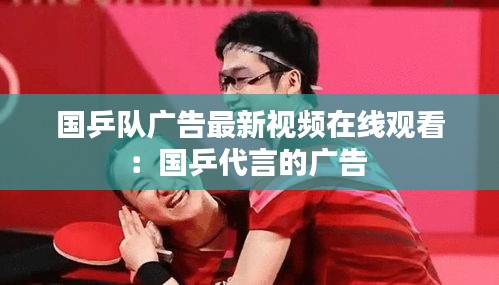 国乒队广告最新视频在线观看：国乒代言的广告 