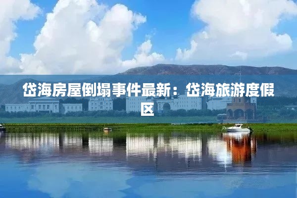 岱海房屋倒塌事件最新：岱海旅游度假区 