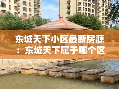 东城天下小区最新房源：东城天下属于哪个区 