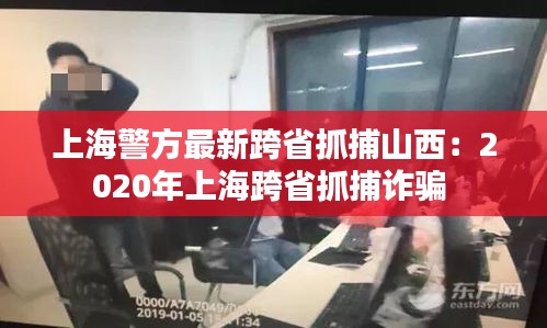 上海警方最新跨省抓捕山西：2020年上海跨省抓捕诈骗 