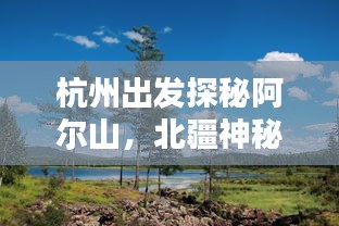 杭州出发探秘阿尔山，北疆神秘美景攻略