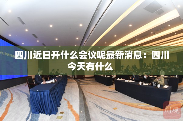 四川近日开什么会议呢最新消息：四川今天有什么 