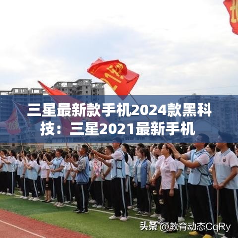 三星最新款手机2024款黑科技：三星2021最新手机 