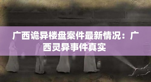 广西诡异楼盘案件最新情况：广西灵异事件真实 