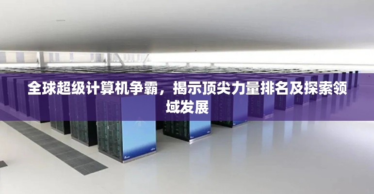 全球超级计算机争霸，揭示顶尖力量排名及探索领域发展