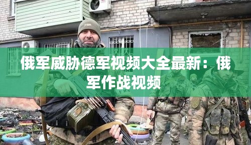 俄军威胁德军视频大全最新：俄军作战视频 