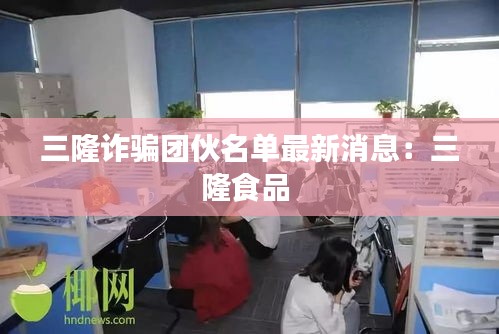 三隆诈骗团伙名单最新消息：三隆食品 