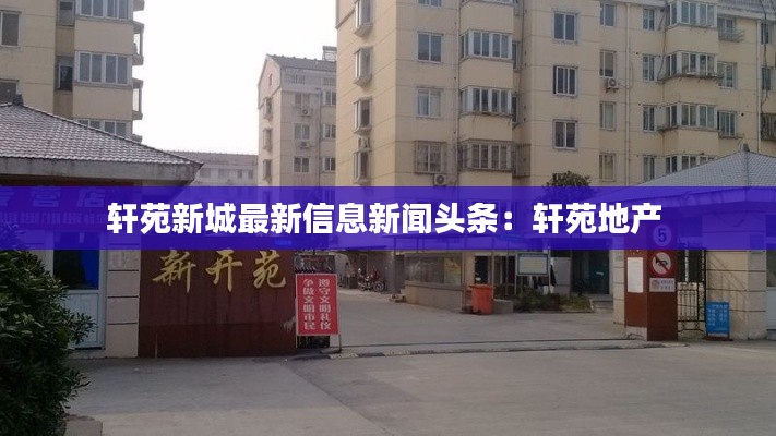 轩苑新城最新信息新闻头条：轩苑地产 