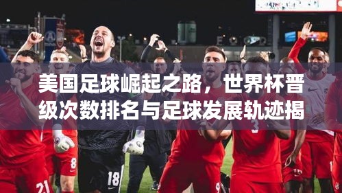 美国足球崛起之路，世界杯晋级次数排名与足球发展轨迹揭秘