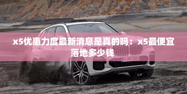 x5优惠力度最新消息是真的吗：x5最便宜落地多少钱 