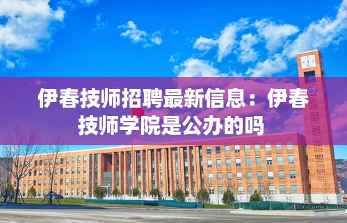 伊春技师招聘最新信息：伊春技师学院是公办的吗 