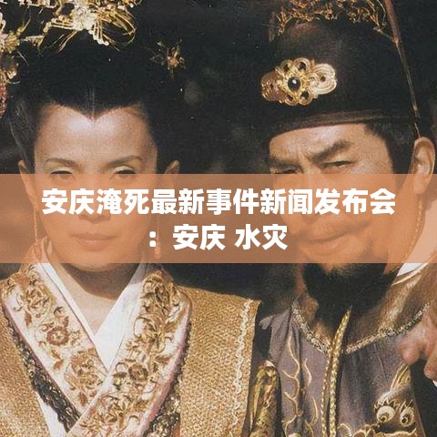 安庆淹死最新事件新闻发布会：安庆 水灾 