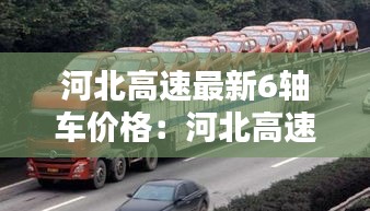河北高速最新6轴车价格：河北高速6轴车多少钱一公里 