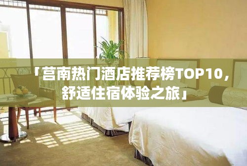 「莒南热门酒店推荐榜TOP10，舒适住宿体验之旅」