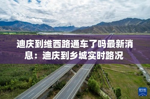迪庆到维西路通车了吗最新消息：迪庆到乡城实时路况 