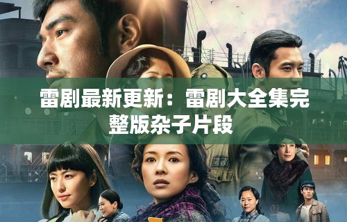 雷剧最新更新：雷剧大全集完整版杂子片段 