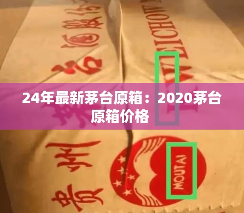 24年最新茅台原箱：2020茅台原箱价格 