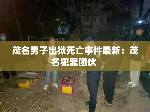 茂名男子出狱死亡事件最新：茂名犯罪团伙 