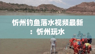 忻州钓鱼落水视频最新：忻州玩水 