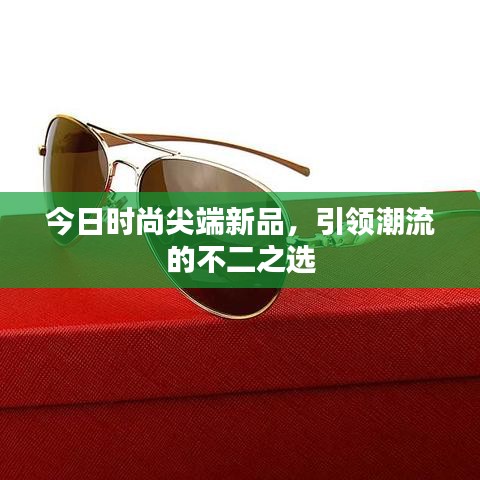 今日时尚尖端新品，引领潮流的不二之选