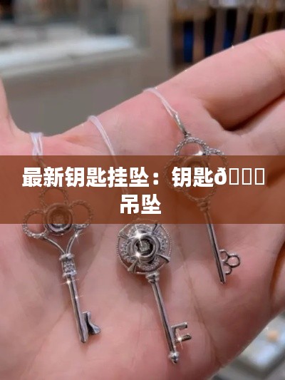 最新钥匙挂坠：钥匙🔑吊坠 