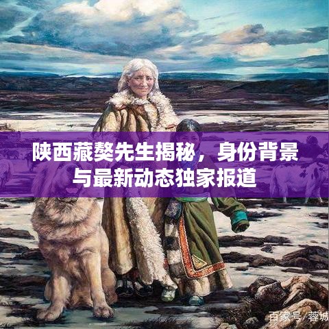 陕西藏獒先生揭秘，身份背景与最新动态独家报道