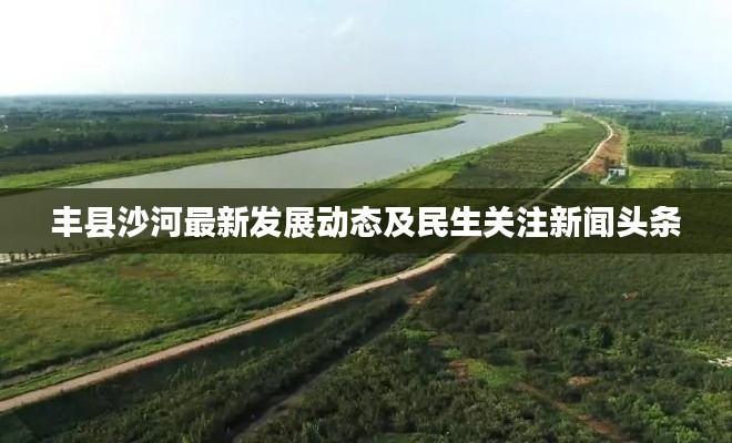 丰县沙河最新发展动态及民生关注新闻头条