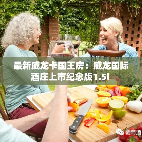 最新威龙卡国王房：威龙国际酒庄上市纪念版1.5l 