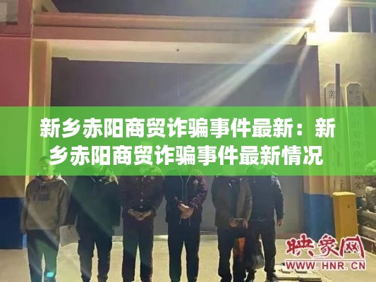 新乡赤阳商贸诈骗事件最新：新乡赤阳商贸诈骗事件最新情况 