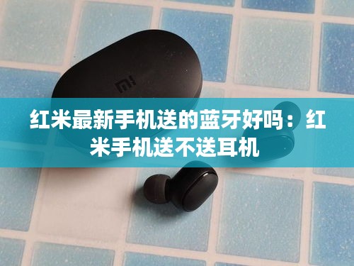 红米最新手机送的蓝牙好吗：红米手机送不送耳机 
