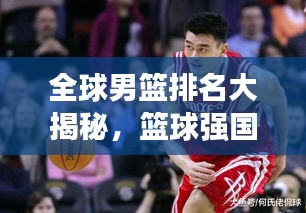 全球男篮排名大揭秘，篮球强国格局变迁深度探究